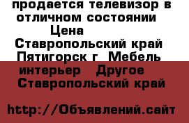 продается телевизор в отличном состоянии › Цена ­ 5 000 - Ставропольский край, Пятигорск г. Мебель, интерьер » Другое   . Ставропольский край